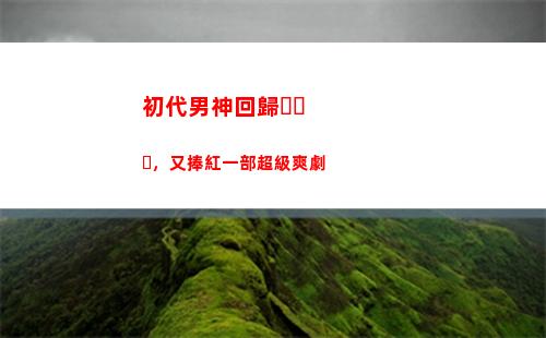 初代男神回歸，又捧紅一部超級爽劇(韓國初代偶像劇男神)